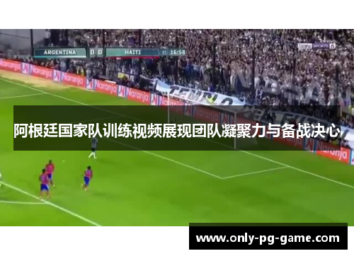 阿根廷国家队训练视频展现团队凝聚力与备战决心