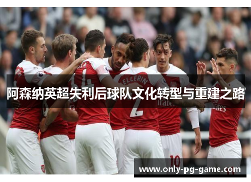 阿森纳英超失利后球队文化转型与重建之路