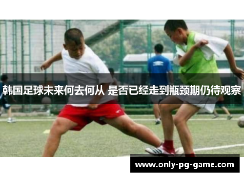 韩国足球未来何去何从 是否已经走到瓶颈期仍待观察